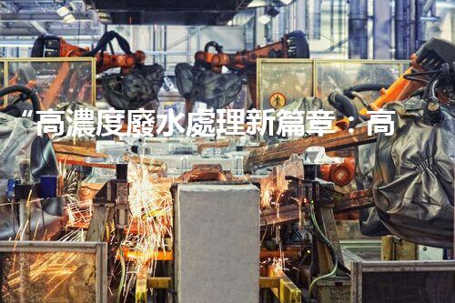 “高濃度廢水處理新篇章：高效環(huán)保，綠色以后”